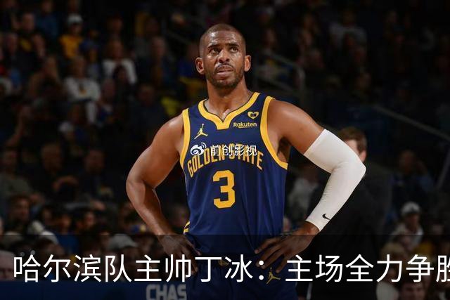 哈尔滨队主帅丁冰：主场全力争胜冲击四强名额